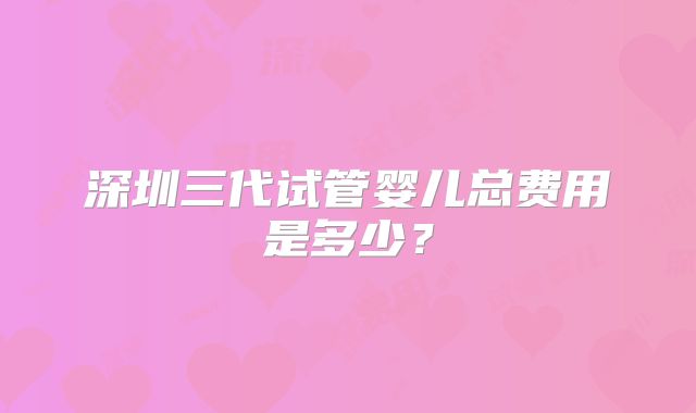 深圳三代试管婴儿总费用是多少?