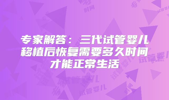 专家解答:三代试管婴儿移植后恢复需要多久时间才能正常生活