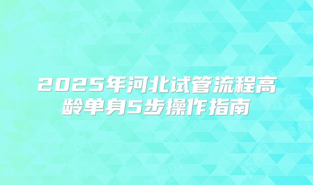 2025年河北试管流程高龄单身5步操作指南