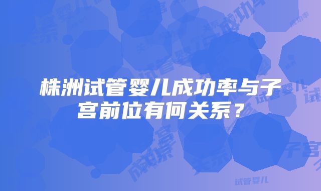 株洲试管婴儿成功率与子宫前位有何关系?