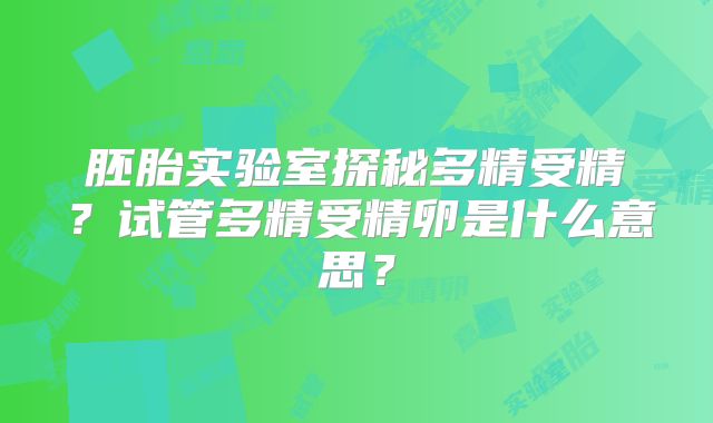 胚胎实验室探秘多精受精?试管多精受精卵是什么意思?
