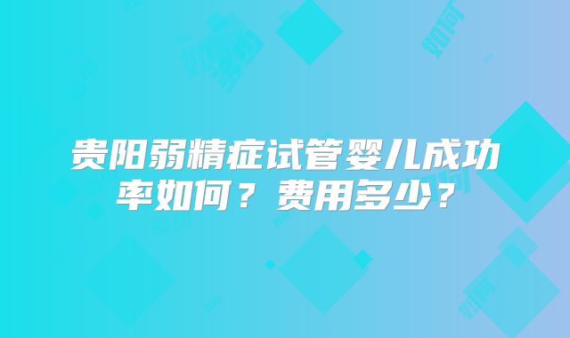 贵阳弱精症试管婴儿成功率如何?费用多少?