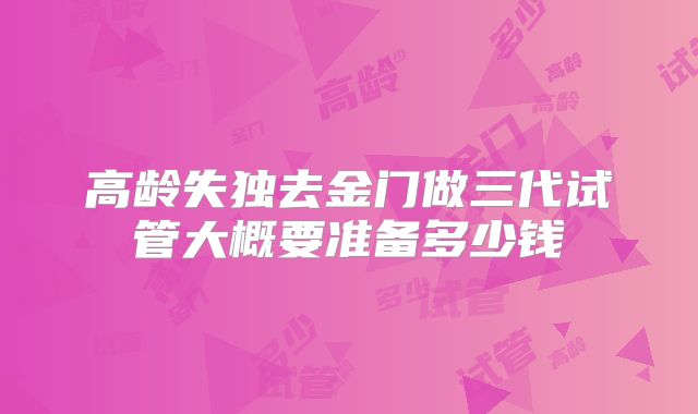 高龄失独去金门做三代试管大概要准备多少钱