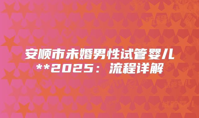 安顺市未婚男性试管婴儿**2025:流程详解