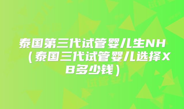 泰国第三代试管婴儿生NH(泰国三代试管婴儿选择XB多少钱)