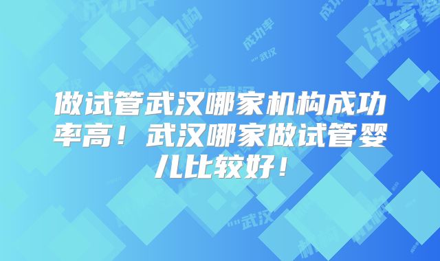 做试管武汉哪家机构成功率高！武汉哪家做试管婴儿比较好！