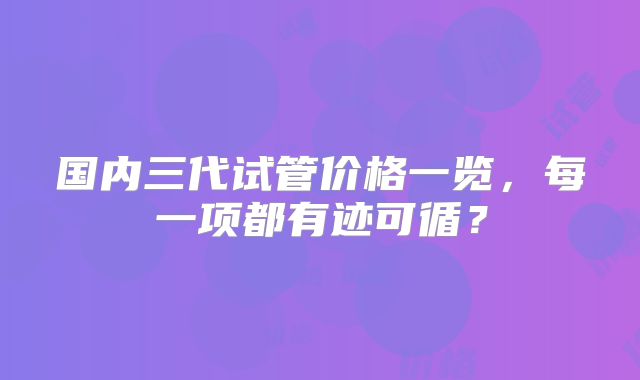 国内三代试管价格一览,每一项都有迹可循?
