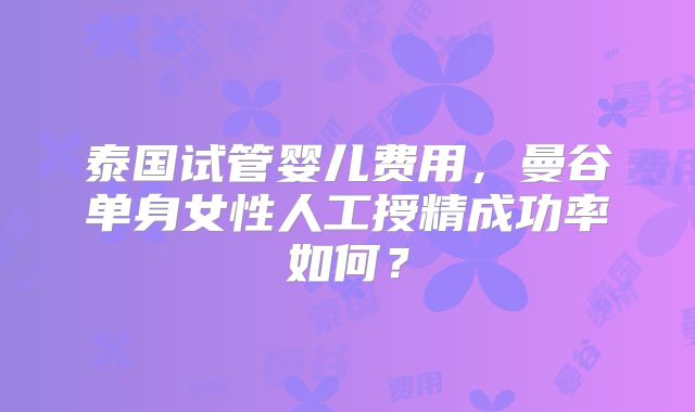 泰国试管婴儿费用,曼谷单身女性人工授精成功率如何?