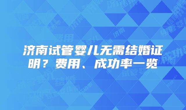 济南试管婴儿无需结婚证明?费用、成功率一览