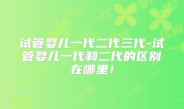 试管婴儿一代二代三代-试管婴儿一代和二代的区别在哪里！