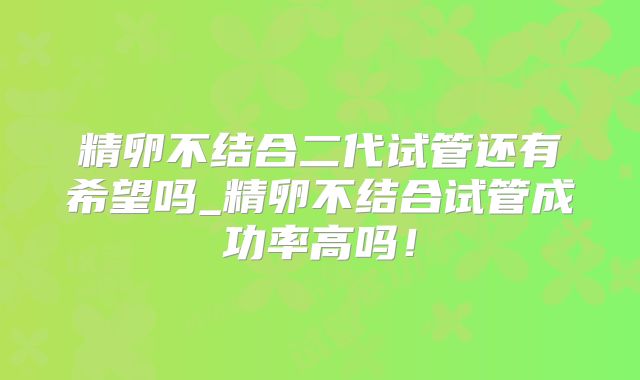 精卵不结合二代试管还有希望吗_精卵不结合试管成功率高吗!