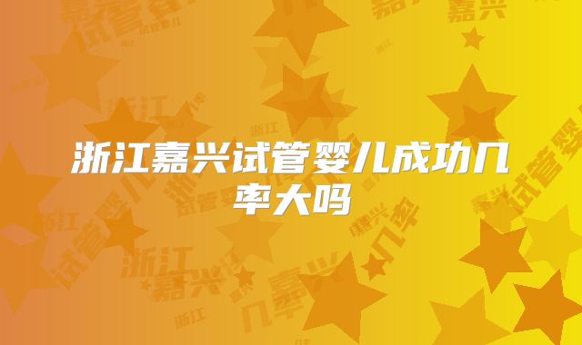 浙江嘉兴试管婴儿成功几率大吗