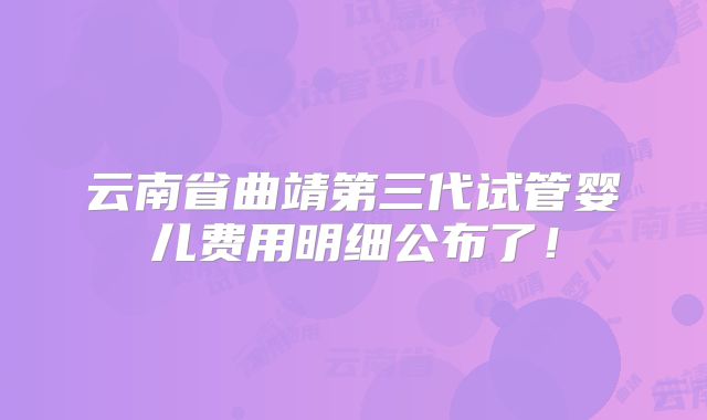 云南省曲靖第三代试管婴儿费用明细公布了!