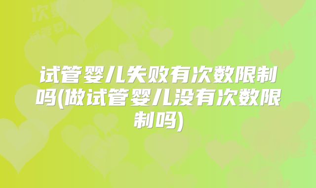 试管婴儿失败有次数限制吗(做试管婴儿没有次数限制吗)