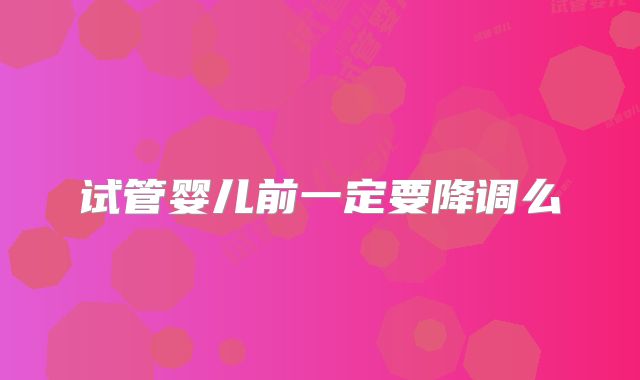 试管婴儿前一定要降调么