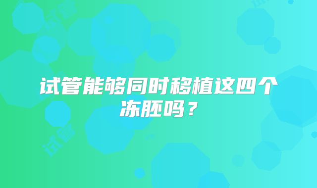 试管能够同时移植这四个冻胚吗?