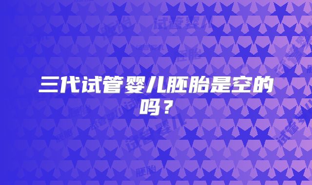 三代试管婴儿胚胎是空的吗？