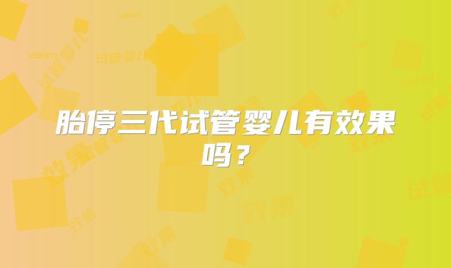 胎停三代试管婴儿有效果吗?