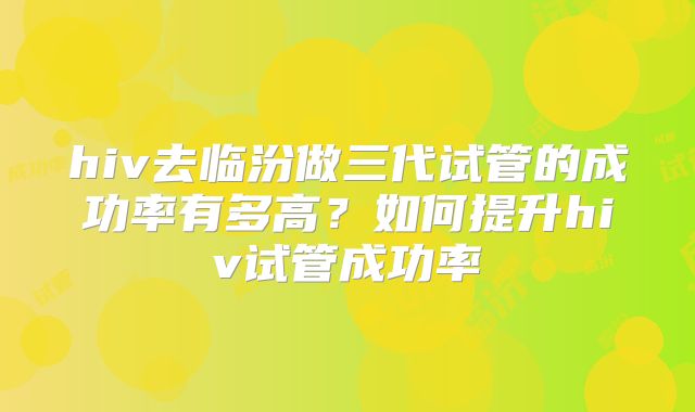 hiv去临汾做三代试管的成功率有多高?如何提升hiv试管成功率