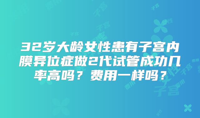32岁大龄女性患有子宫内膜异位症做2代试管成功几率高吗?费用一样吗?