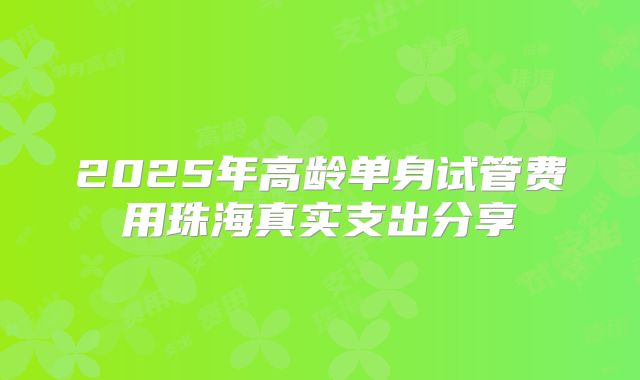2025年高龄单身试管费用珠海真实支出分享