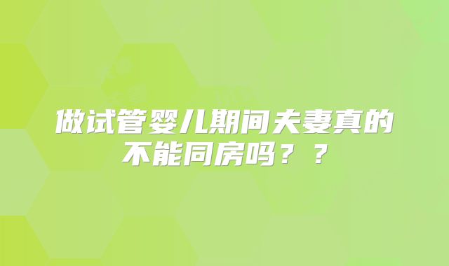 做试管婴儿期间夫妻真的不能同房吗？？