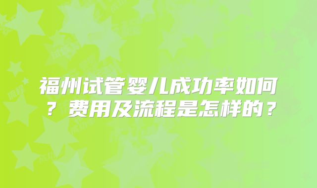福州试管婴儿成功率如何？费用及流程是怎样的？