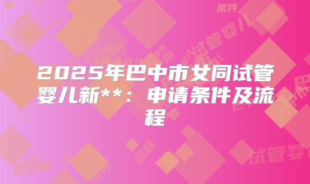 2025年巴中市女同试管婴儿新**:申请条件及流程