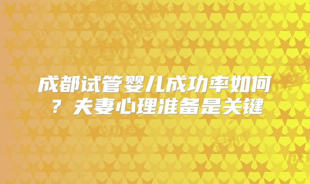 成都试管婴儿成功率如何?夫妻心理准备是关键