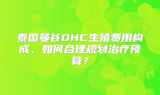 泰国曼谷DHC生殖费用构成,如何合理规划治疗预算?