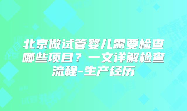 北京做试管婴儿需要检查哪些项目?一文详解检查流程-生产经历