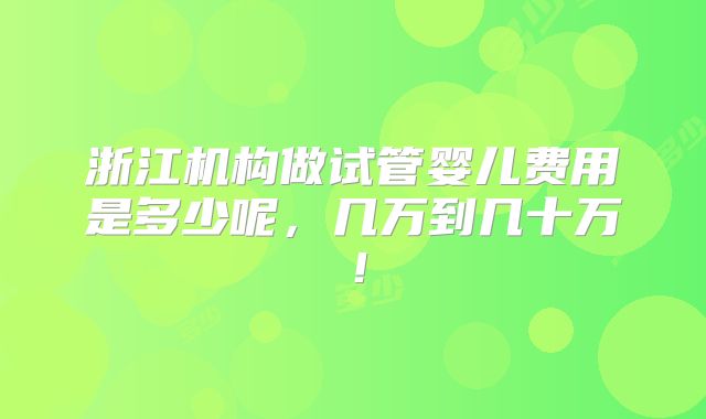 浙江机构做试管婴儿费用是多少呢,几万到几十万!