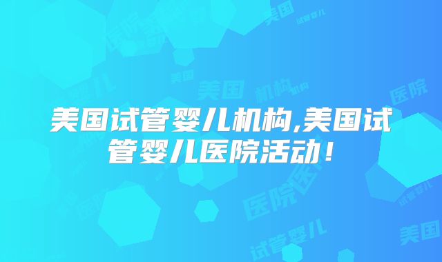 美国试管婴儿机构,美国试管婴儿医院活动！
