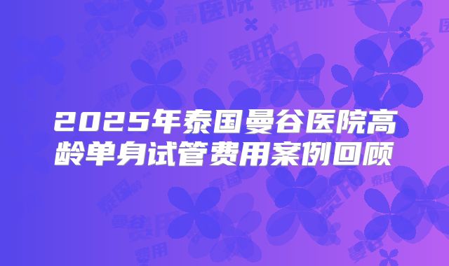 2025年泰国曼谷医院高龄单身试管费用案例回顾