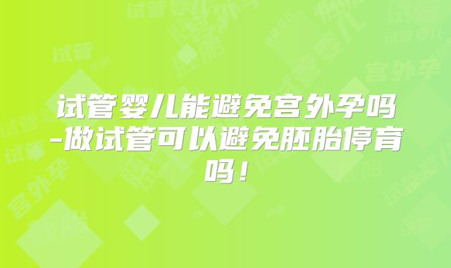 试管婴儿能避免宫外孕吗-做试管可以避免胚胎停育吗!