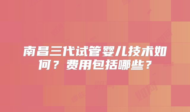 南昌三代试管婴儿技术如何？费用包括哪些？