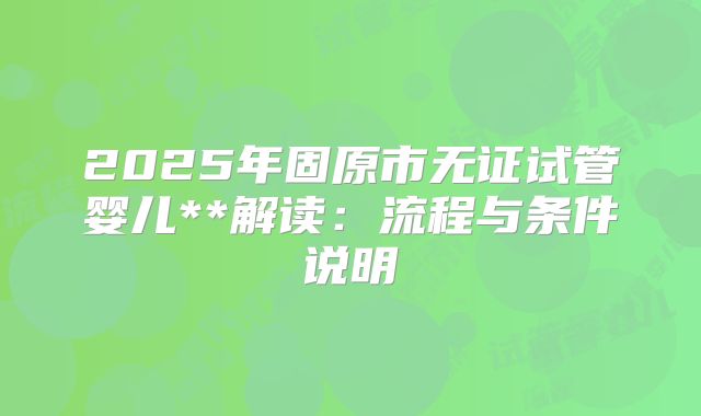 2025年固原市无证试管婴儿**解读:流程与条件说明