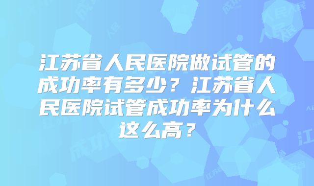 江苏省人民医院做试管的成功率有多少?江苏省人民医院试管成功率为什么这么高?