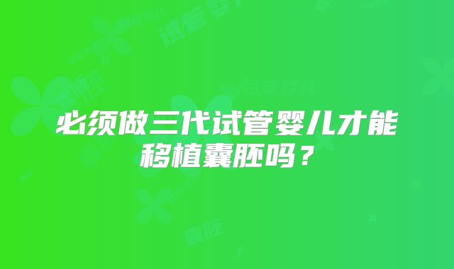 必须做三代试管婴儿才能移植囊胚吗？
