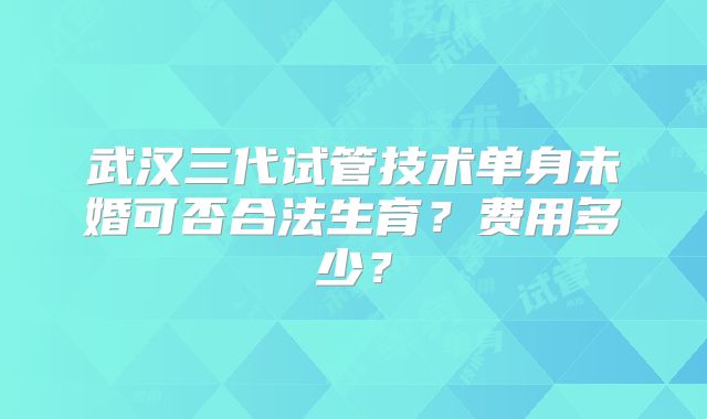 武汉三代试管技术单身未婚可否合法生育？费用多少？