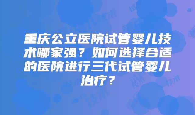 重庆公立医院试管婴儿技术哪家强?如何选择合适的医院进行三代试管婴儿治疗?