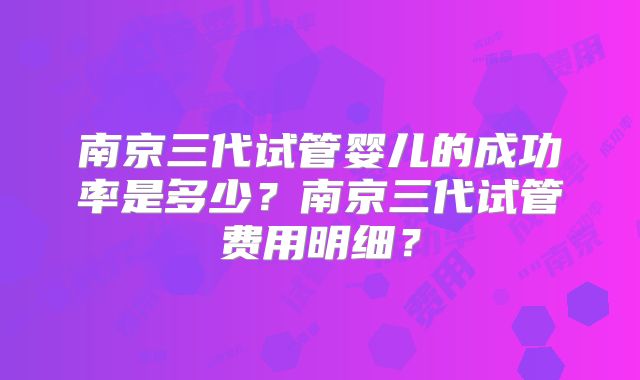 南京三代试管婴儿的成功率是多少?南京三代试管费用明细?