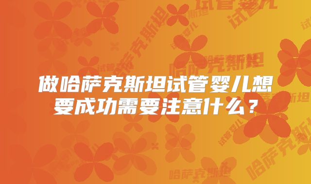做哈萨克斯坦试管婴儿想要成功需要注意什么?