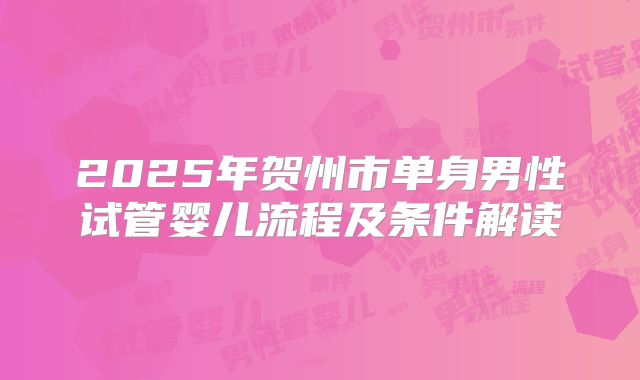2025年贺州市单身男性试管婴儿流程及条件解读