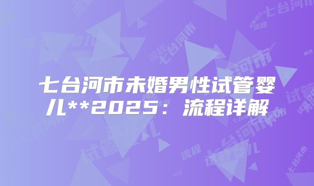 七台河市未婚男性试管婴儿**2025:流程详解