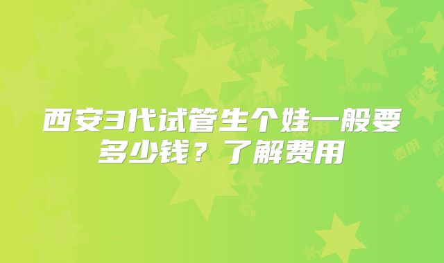 西安3代试管生个娃一般要多少钱?了解费用