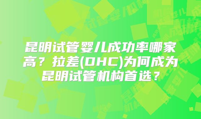 昆明试管婴儿成功率哪家高?拉差(DHC)为何成为昆明试管机构首选?