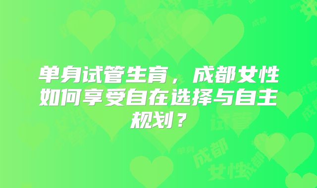 单身试管生育，成都女性如何享受自在选择与自主规划？
