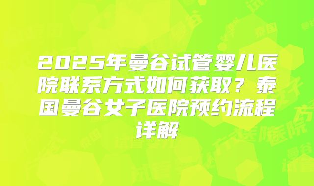 2025年曼谷试管婴儿医院联系方式如何获取？泰国曼谷女子医院预约流程详解