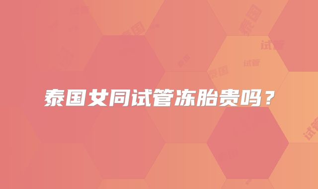 泰国女同试管冻胎贵吗?